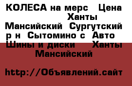 КОЛЕСА на мерс › Цена ­ 35 000 - Ханты-Мансийский, Сургутский р-н, Сытомино с. Авто » Шины и диски   . Ханты-Мансийский